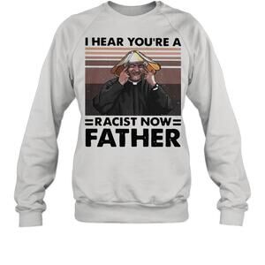 I Hear Youre A Racist Now FatherSweatshirt